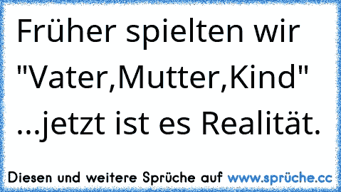 Früher spielten wir "Vater,Mutter,Kind" ...jetzt ist es Realität.