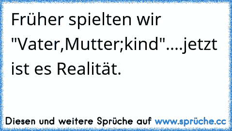 Früher spielten wir "Vater,Mutter;kind"....jetzt ist es Realität.