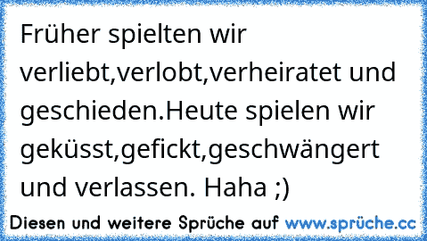 Früher spielten wir verliebt,verlobt,verheiratet und geschieden.
Heute spielen wir geküsst,gefickt,geschwängert und verlassen. Haha ;)