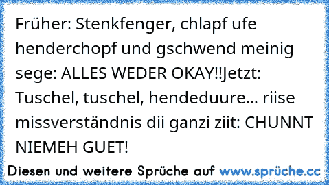 Früher: Stenkfenger, chlapf ufe henderchopf und gschwend meinig sege: ALLES WEDER OKAY!!
Jetzt: Tuschel, tuschel, hendeduure... riise missverständnis dii ganzi ziit: CHUNNT NIEMEH GUET!