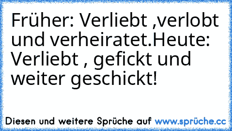 Früher: Verliebt ,verlobt und verheiratet.
Heute: Verliebt , gefickt und weiter geschickt!