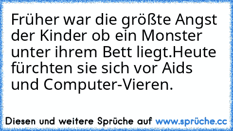 Früher war die größte Angst der Kinder ob ein Monster unter ihrem Bett liegt.
Heute fürchten sie sich vor Aids und Computer-Vieren.