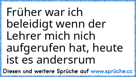 Früher war ich beleidigt wenn der Lehrer mich nich aufgerufen hat, heute ist es andersrum 