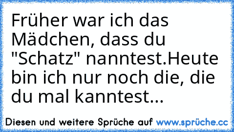 Früher war ich das Mädchen, dass du "Schatz" nanntest.
Heute bin ich nur noch die, die du mal kanntest...