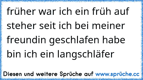 früher war ich ein früh auf steher seit ich bei meiner freundin geschlafen habe bin ich ein langschläfer