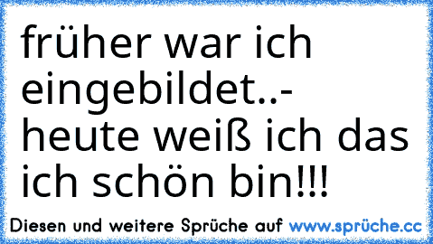 früher war ich eingebildet..- heute weiß ich das ich schön bin!!!