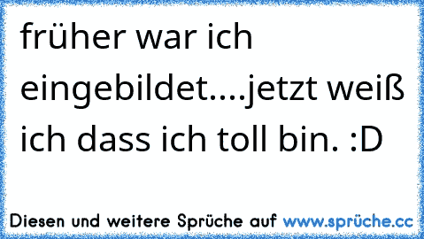 früher war ich eingebildet..
..jetzt weiß ich dass ich toll bin. :D