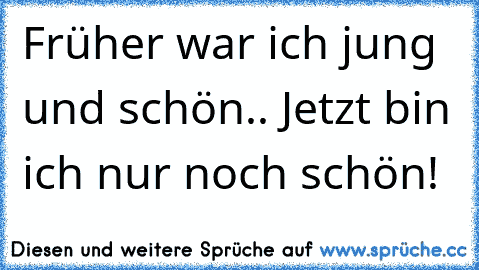 Früher war ich jung und schön.. Jetzt bin ich nur noch schön!