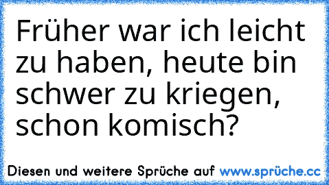 Früher war ich leicht zu haben, heute bin schwer zu kriegen, schon komisch?