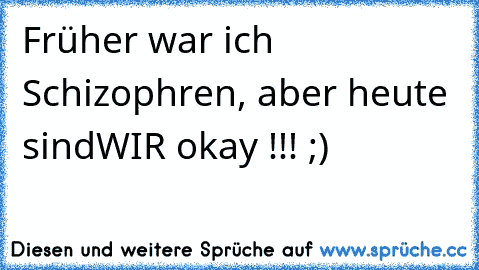 Früher war ich Schizophren, aber heute sind
WIR okay !!! ;)