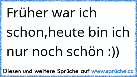 Früher war ich schon,heute bin ich nur noch schön :))♥