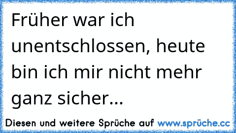 Früher war ich unentschlossen, heute bin ich mir nicht mehr ganz sicher...