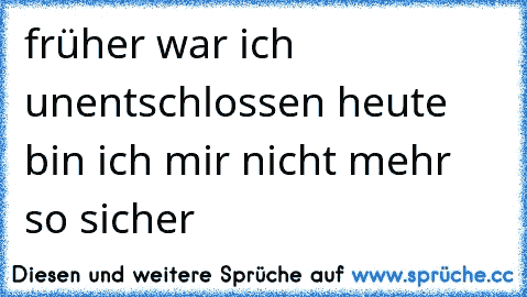 früher war ich unentschlossen heute bin ich mir nicht mehr so sicher