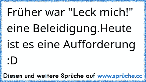 Früher war "Leck mich!" eine Beleidigung.
Heute ist es eine Aufforderung :D