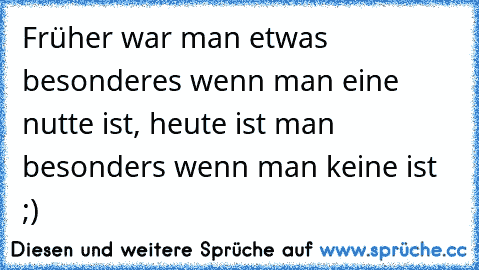 Früher war man etwas besonderes wenn man eine nutte ist, heute ist man besonders wenn man keine ist ;)