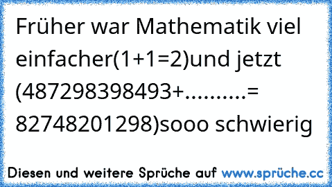 Früher war Mathematik viel einfacher(1+1=2)und jetzt (487298398493+..........= 82748201298)sooo schwierig