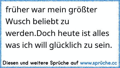 früher war mein größter Wusch beliebt zu werden.
Doch heute ist alles was ich will glücklich zu sein.♥