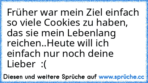 Früher war mein Ziel einfach so viele Cookies zu haben, das sie mein Lebenlang reichen..
Heute will ich einfach nur noch deine Lieber ♥ :(