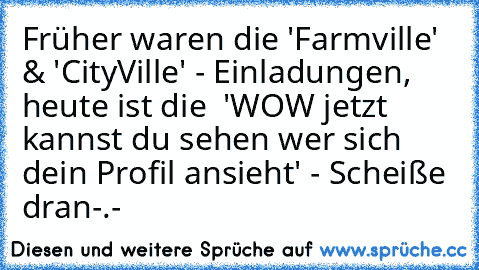 Früher waren die 'Farmville' & 'CityVille' - Einladungen, heute ist die  'WOW jetzt kannst du sehen wer sich dein Profil ansieht' - Scheiße dran
-.-