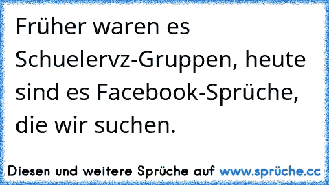 Früher waren es Schuelervz-Gruppen, heute sind es Facebook-Sprüche, die wir suchen. ♥