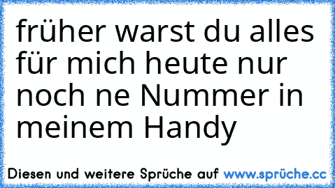 früher warst du alles für mich heute nur noch ne Nummer in meinem Handy