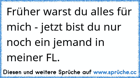 Früher warst du alles für mich - jetzt bist du nur noch ein jemand in meiner FL.