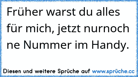 Früher warst du alles für mich, jetzt nurnoch ne Nummer im Handy.