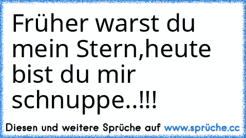 Früher warst du mein Stern,
heute bist du mir schnuppe..!!!