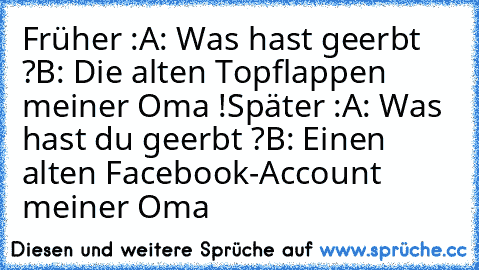 Früher :
A: Was hast geerbt ?
B: Die alten Topflappen meiner Oma !
Später :
A: Was hast du geerbt ?
B: Einen alten Facebook-Account meiner Oma