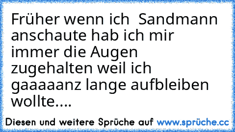 Früher wenn ich  Sandmann anschaute hab ich mir immer die Augen zugehalten weil ich gaaaaanz lange aufbleiben wollte....    ♥