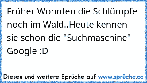 Früher Wohnten die Schlümpfe noch im Wald..
Heute kennen sie schon die "Suchmaschine" Google :D