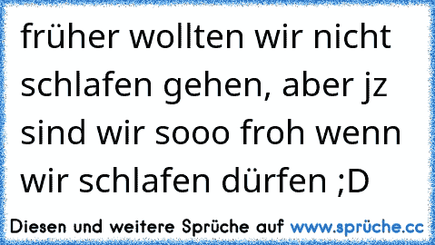 früher wollten wir nicht schlafen gehen, aber jz sind wir sooo froh wenn wir schlafen dürfen ;D