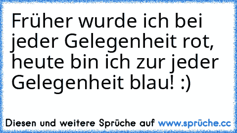 Früher wurde ich bei jeder Gelegenheit rot, heute bin ich zur jeder Gelegenheit blau! :)