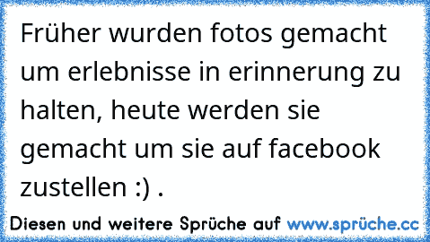 Früher wurden fotos gemacht um erlebnisse in erinnerung zu halten, heute werden sie gemacht um sie auf facebook zustellen :) .