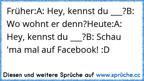 Früher:
A: Hey, kennst du ___?
B: Wo wohnt er denn?
Heute:
A: Hey, kennst du ___?
B: Schau 'ma mal auf Facebook! :D