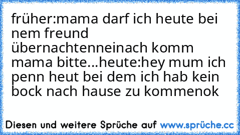 früher:
mama darf ich heute bei nem freund übernachten
nein
ach komm mama bitte
...
heute:
hey mum ich penn heut bei dem ich hab kein bock nach hause zu kommen
ok