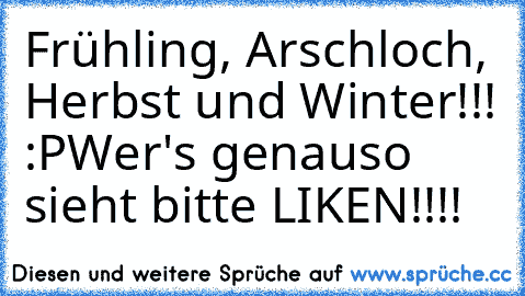 Frühling, Arschloch, Herbst und Winter!!! :P
Wer's genauso sieht bitte LIKEN!!!!