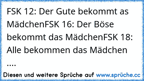 FSK 12: Der Gute bekommt as Mädchen
FSK 16: Der Böse bekommt das Mädchen
FSK 18: Alle bekommen das Mädchen ....