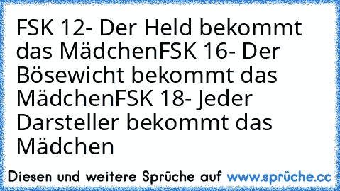 FSK 12- Der Held bekommt das Mädchen
FSK 16- Der Bösewicht bekommt das Mädchen
FSK 18- Jeder Darsteller bekommt das Mädchen