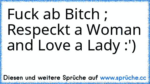 Fuck ab Bitch ; Respeckt a Woman and Love a Lady :')