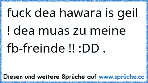 fuck dea hawara is geil ! dea muas zu meine fb-freinde !! :DD .