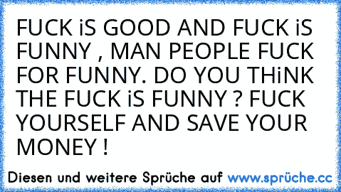 FUCK iS GOOD AND FUCK iS FUNNY , MAN PEOPLE FUCK FOR FUNNY. DO YOU THiNK THE FUCK iS FUNNY ? FUCK YOURSELF AND SAVE YOUR MONEY !