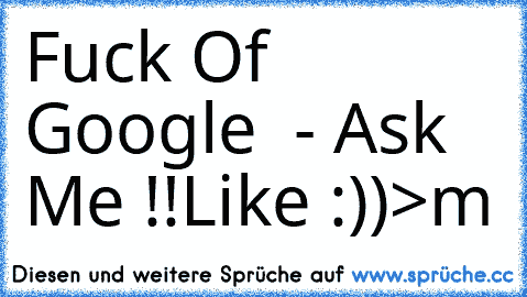 Fuck Of Google  - Ask Me !!
Like :))
>m