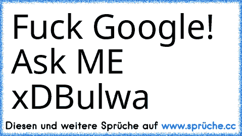 Fuck Google! Ask ME xD
Bulwa