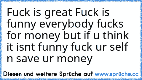 Fuck is great Fuck is funny everybody fucks for money but if u think it isnt funny fuck ur self n save ur money