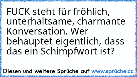 FUCK steht für fröhlich, unterhaltsame, charmante Konversation. Wer behauptet eigentlich, dass das ein Schimpfwort ist?