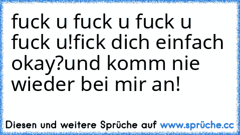 fuck u fuck u fuck u fuck u!
fick dich einfach okay?
und komm nie wieder bei mir an!