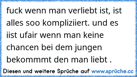 fuck wenn man verliebt ist, ist alles soo kompliziiert. und es iist ufair wenn man keine chancen bei dem jungen bekommmt den man liebt .♥♥