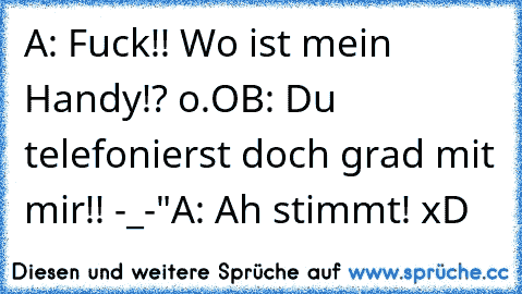 A: Fuck!! Wo ist mein Handy!? o.O
B: Du telefonierst doch grad mit mir!! -_-"
A: Ah stimmt! xD