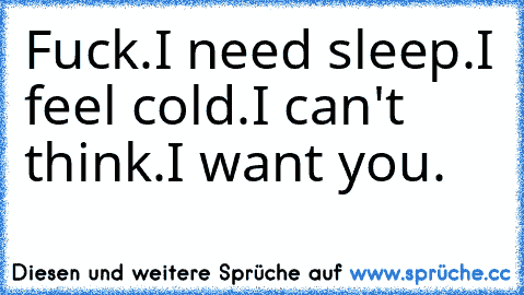 Fuck.
I need sleep.
I feel cold.
I can't think.
I want you.